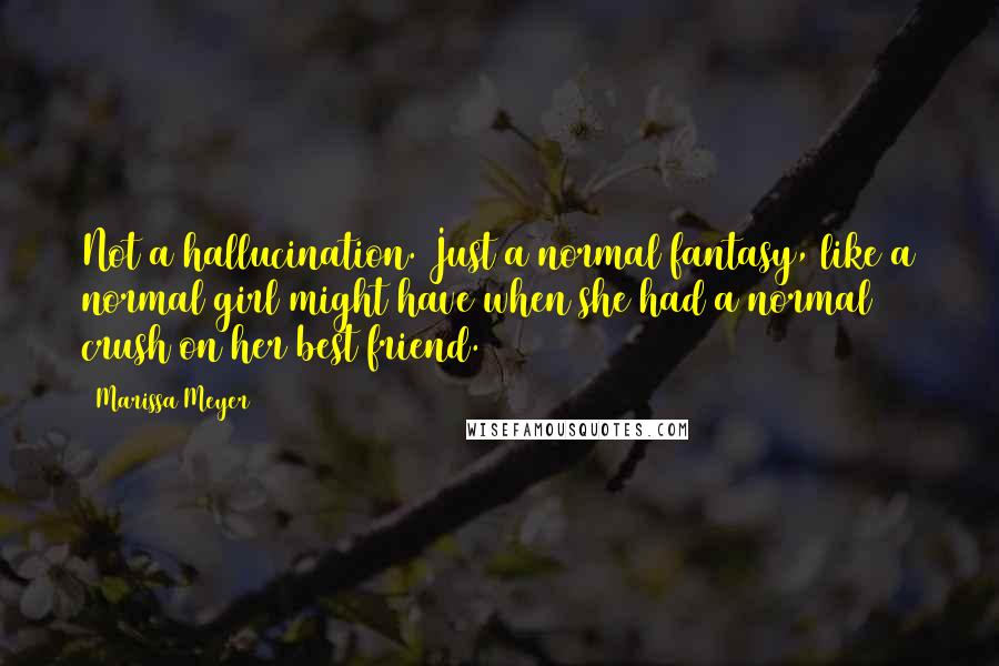 Marissa Meyer Quotes: Not a hallucination. Just a normal fantasy, like a normal girl might have when she had a normal crush on her best friend.