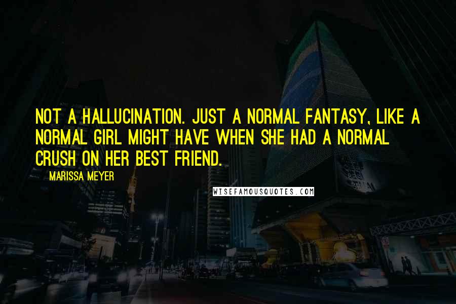 Marissa Meyer Quotes: Not a hallucination. Just a normal fantasy, like a normal girl might have when she had a normal crush on her best friend.