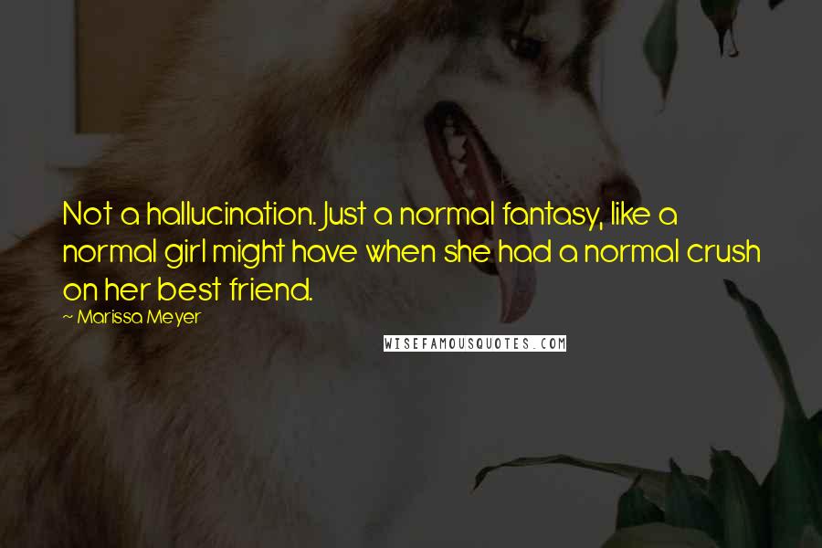 Marissa Meyer Quotes: Not a hallucination. Just a normal fantasy, like a normal girl might have when she had a normal crush on her best friend.