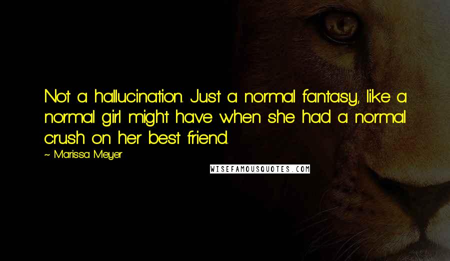 Marissa Meyer Quotes: Not a hallucination. Just a normal fantasy, like a normal girl might have when she had a normal crush on her best friend.
