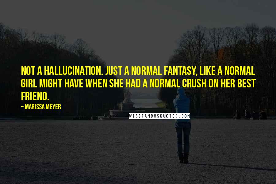 Marissa Meyer Quotes: Not a hallucination. Just a normal fantasy, like a normal girl might have when she had a normal crush on her best friend.