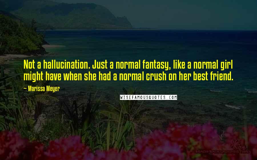 Marissa Meyer Quotes: Not a hallucination. Just a normal fantasy, like a normal girl might have when she had a normal crush on her best friend.