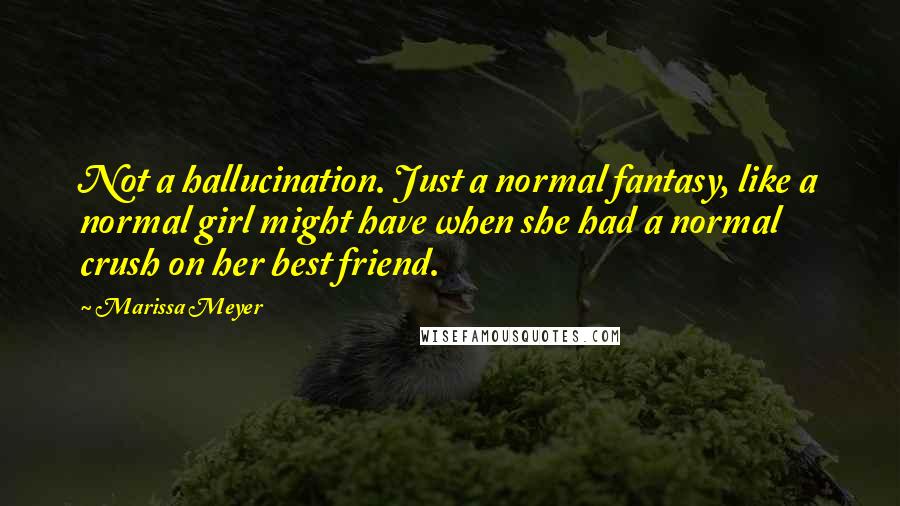 Marissa Meyer Quotes: Not a hallucination. Just a normal fantasy, like a normal girl might have when she had a normal crush on her best friend.