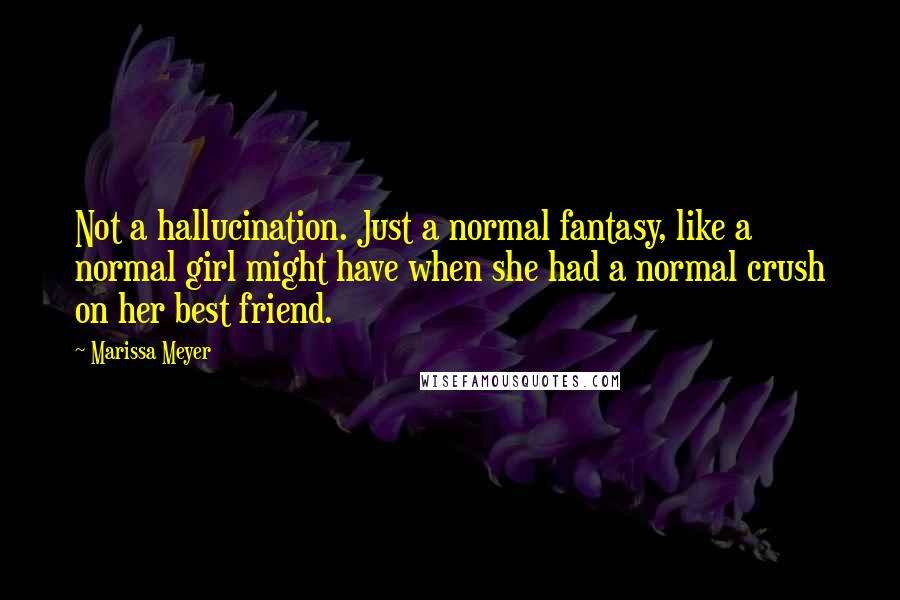 Marissa Meyer Quotes: Not a hallucination. Just a normal fantasy, like a normal girl might have when she had a normal crush on her best friend.