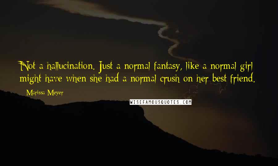 Marissa Meyer Quotes: Not a hallucination. Just a normal fantasy, like a normal girl might have when she had a normal crush on her best friend.
