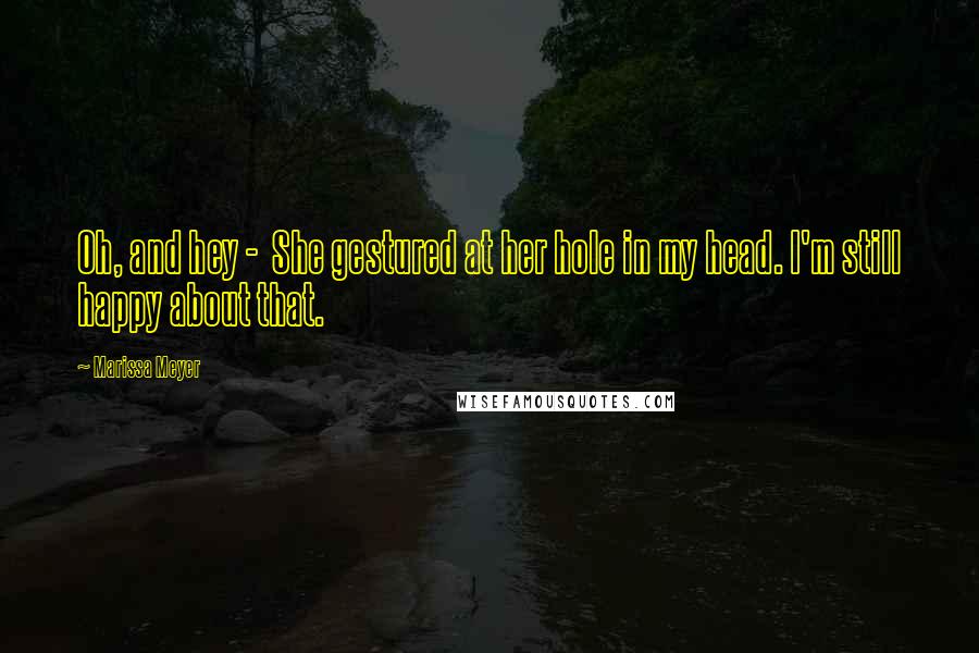 Marissa Meyer Quotes: Oh, and hey - She gestured at her hole in my head. I'm still happy about that.