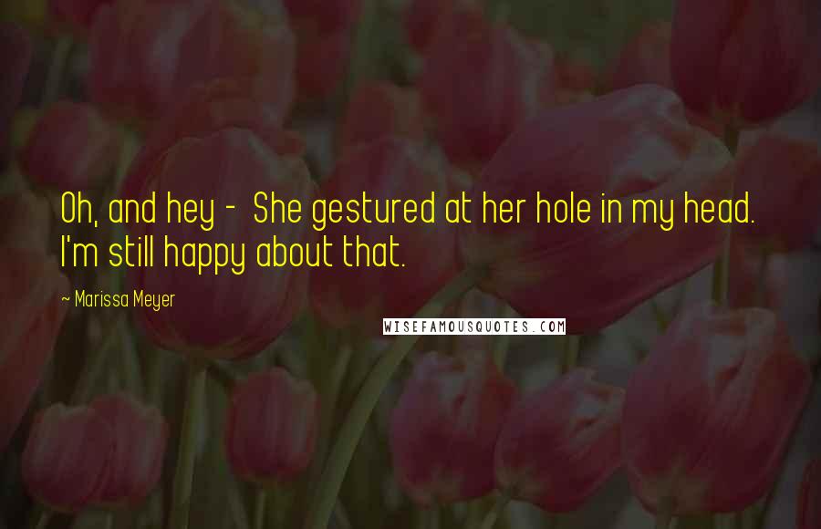 Marissa Meyer Quotes: Oh, and hey - She gestured at her hole in my head. I'm still happy about that.