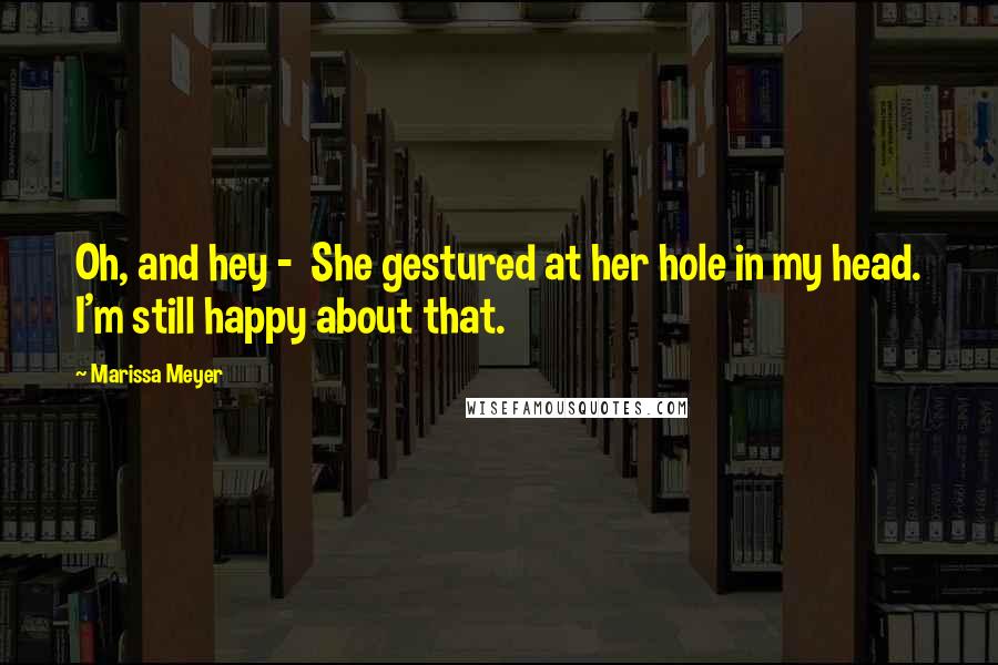 Marissa Meyer Quotes: Oh, and hey - She gestured at her hole in my head. I'm still happy about that.