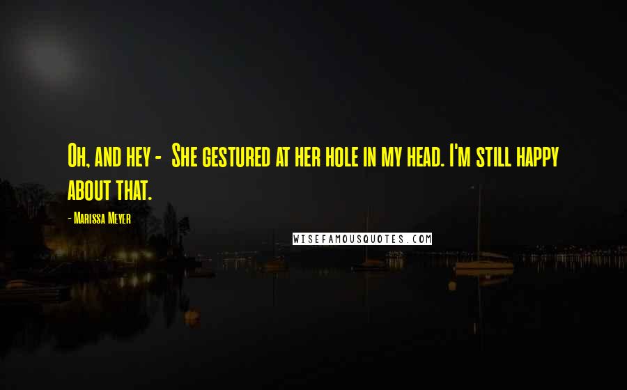Marissa Meyer Quotes: Oh, and hey - She gestured at her hole in my head. I'm still happy about that.