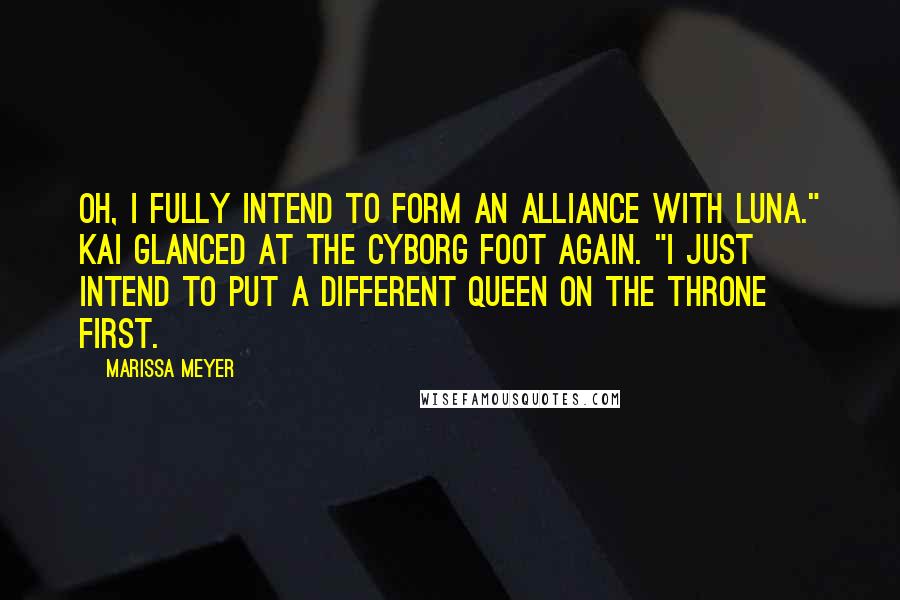 Marissa Meyer Quotes: Oh, I fully intend to form an alliance with Luna." Kai glanced at the cyborg foot again. "I just intend to put a different queen on the throne first.