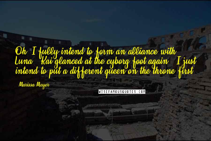 Marissa Meyer Quotes: Oh, I fully intend to form an alliance with Luna." Kai glanced at the cyborg foot again. "I just intend to put a different queen on the throne first.