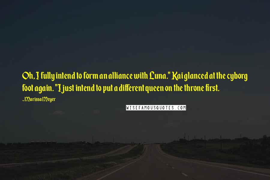 Marissa Meyer Quotes: Oh, I fully intend to form an alliance with Luna." Kai glanced at the cyborg foot again. "I just intend to put a different queen on the throne first.