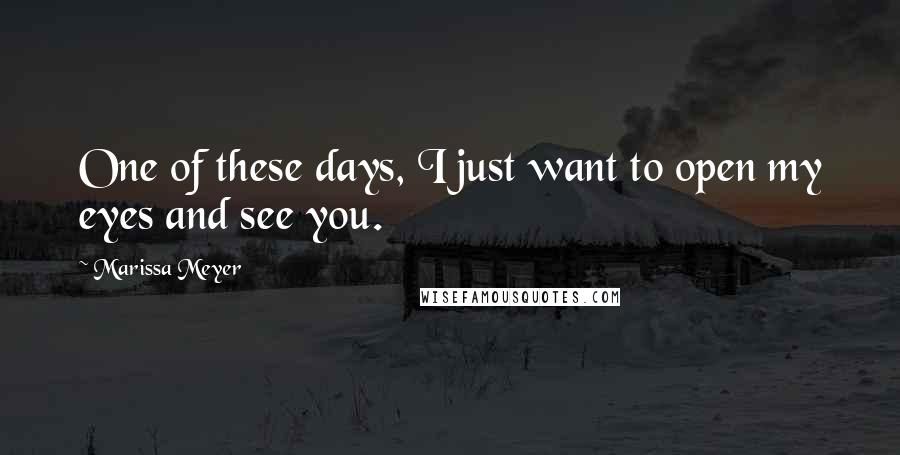 Marissa Meyer Quotes: One of these days, I just want to open my eyes and see you.