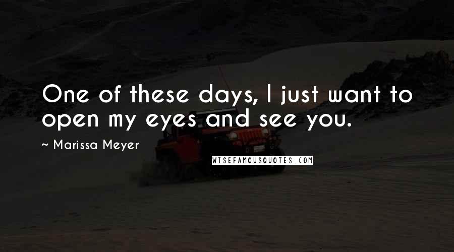 Marissa Meyer Quotes: One of these days, I just want to open my eyes and see you.