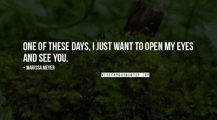 Marissa Meyer Quotes: One of these days, I just want to open my eyes and see you.