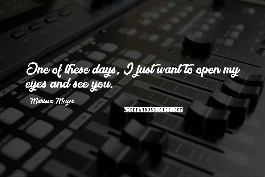 Marissa Meyer Quotes: One of these days, I just want to open my eyes and see you.