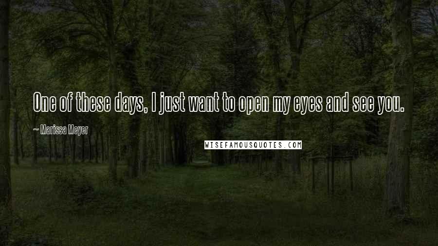 Marissa Meyer Quotes: One of these days, I just want to open my eyes and see you.