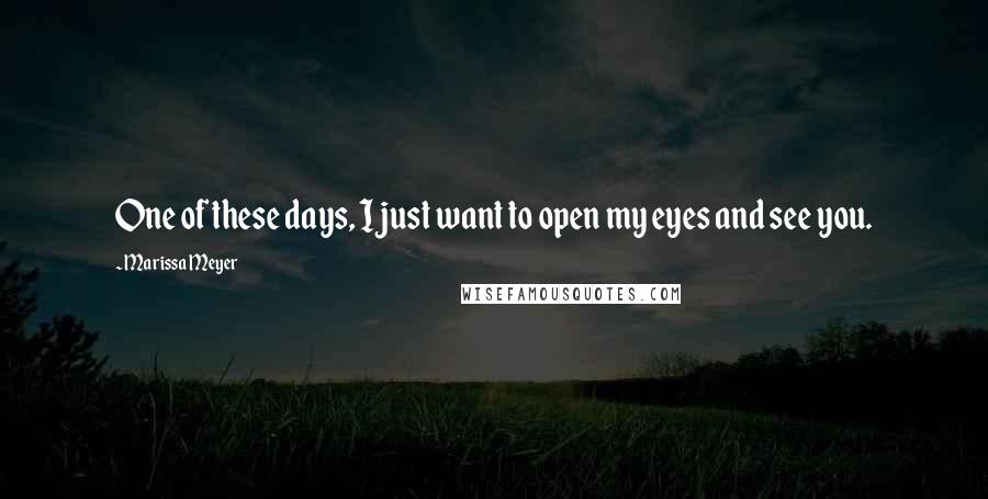 Marissa Meyer Quotes: One of these days, I just want to open my eyes and see you.