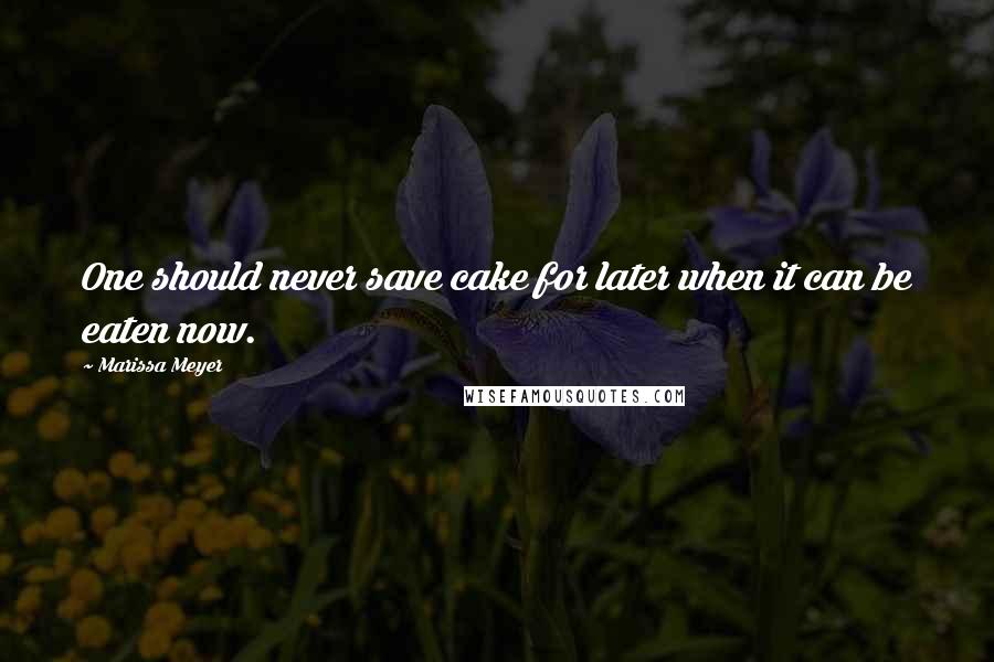 Marissa Meyer Quotes: One should never save cake for later when it can be eaten now.