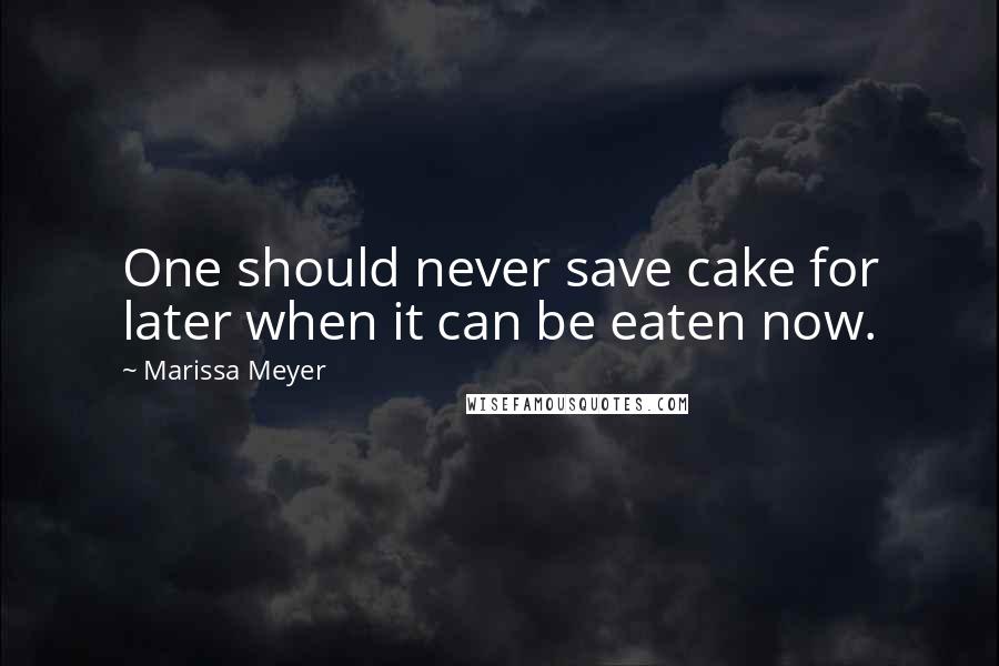 Marissa Meyer Quotes: One should never save cake for later when it can be eaten now.