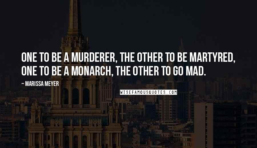 Marissa Meyer Quotes: One to be a murderer, the other to be martyred, One to be a monarch, the other to go mad.