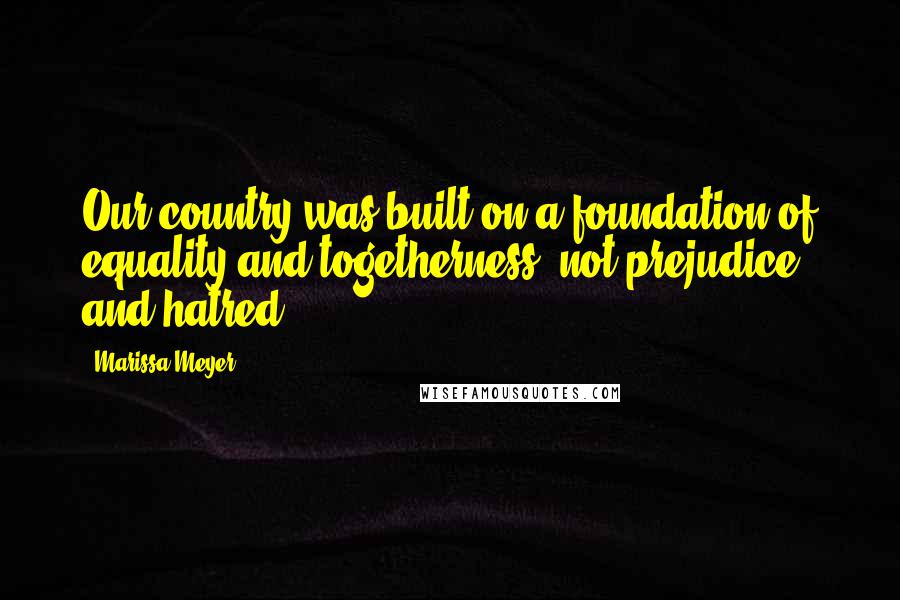 Marissa Meyer Quotes: Our country was built on a foundation of equality and togetherness, not prejudice and hatred.