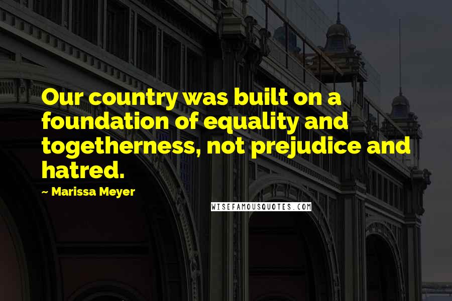 Marissa Meyer Quotes: Our country was built on a foundation of equality and togetherness, not prejudice and hatred.