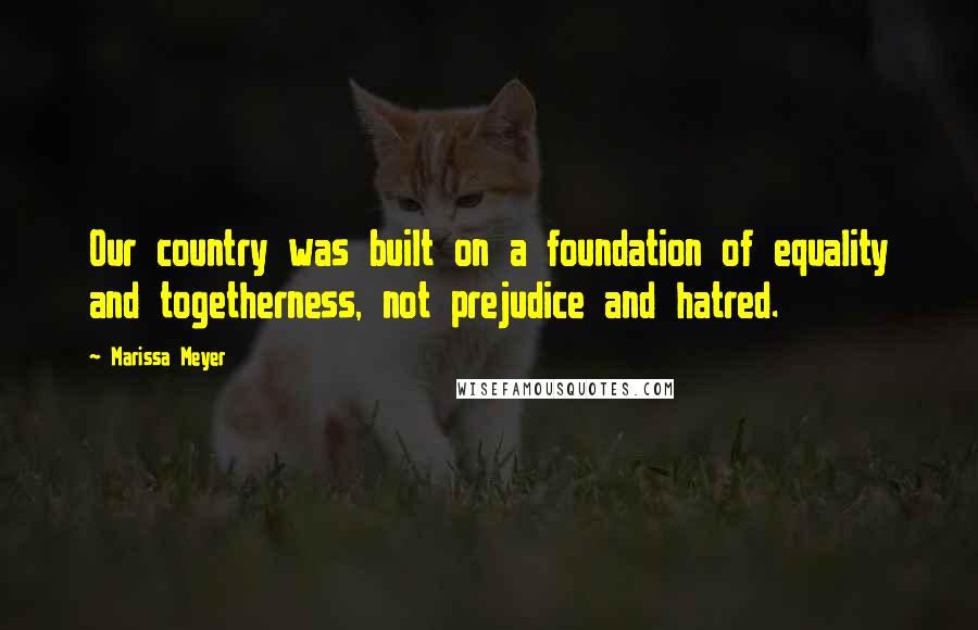 Marissa Meyer Quotes: Our country was built on a foundation of equality and togetherness, not prejudice and hatred.