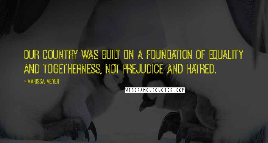 Marissa Meyer Quotes: Our country was built on a foundation of equality and togetherness, not prejudice and hatred.