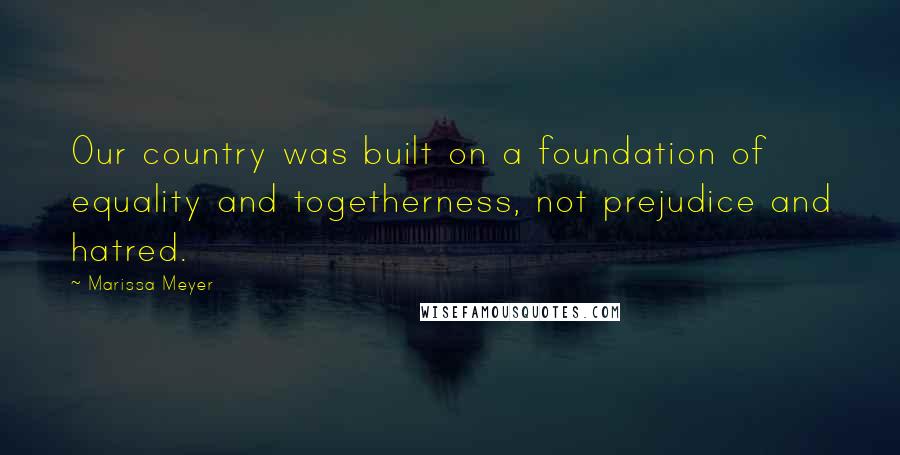 Marissa Meyer Quotes: Our country was built on a foundation of equality and togetherness, not prejudice and hatred.