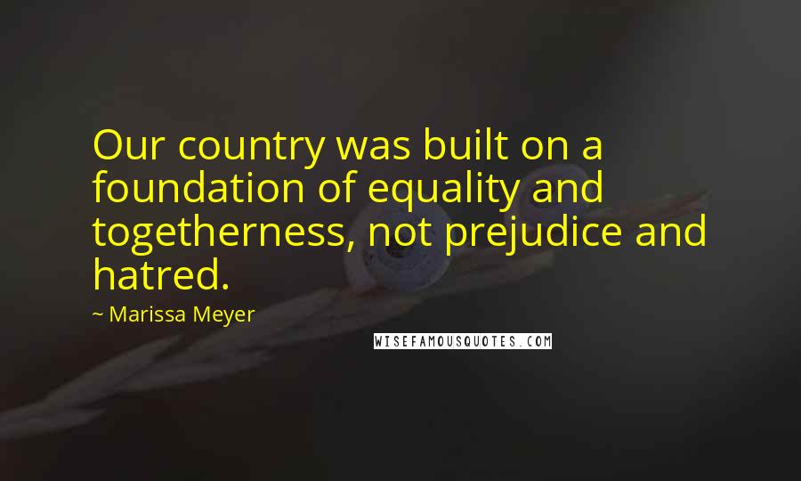 Marissa Meyer Quotes: Our country was built on a foundation of equality and togetherness, not prejudice and hatred.