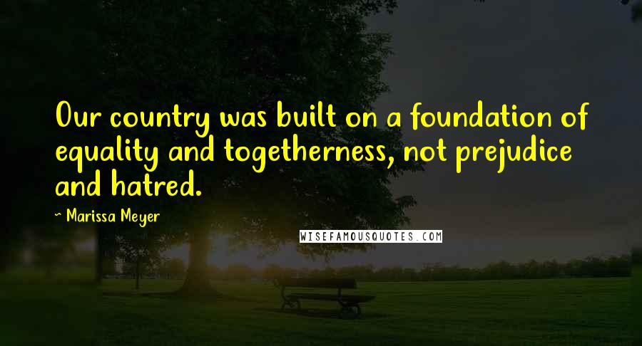 Marissa Meyer Quotes: Our country was built on a foundation of equality and togetherness, not prejudice and hatred.