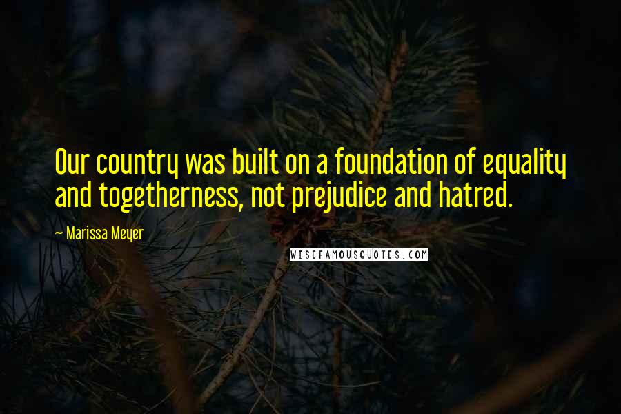 Marissa Meyer Quotes: Our country was built on a foundation of equality and togetherness, not prejudice and hatred.