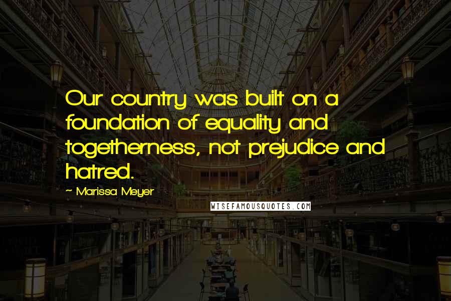 Marissa Meyer Quotes: Our country was built on a foundation of equality and togetherness, not prejudice and hatred.