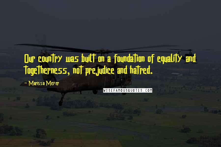 Marissa Meyer Quotes: Our country was built on a foundation of equality and togetherness, not prejudice and hatred.