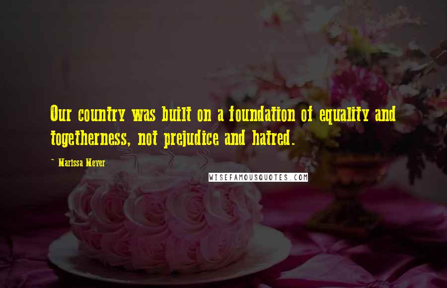 Marissa Meyer Quotes: Our country was built on a foundation of equality and togetherness, not prejudice and hatred.