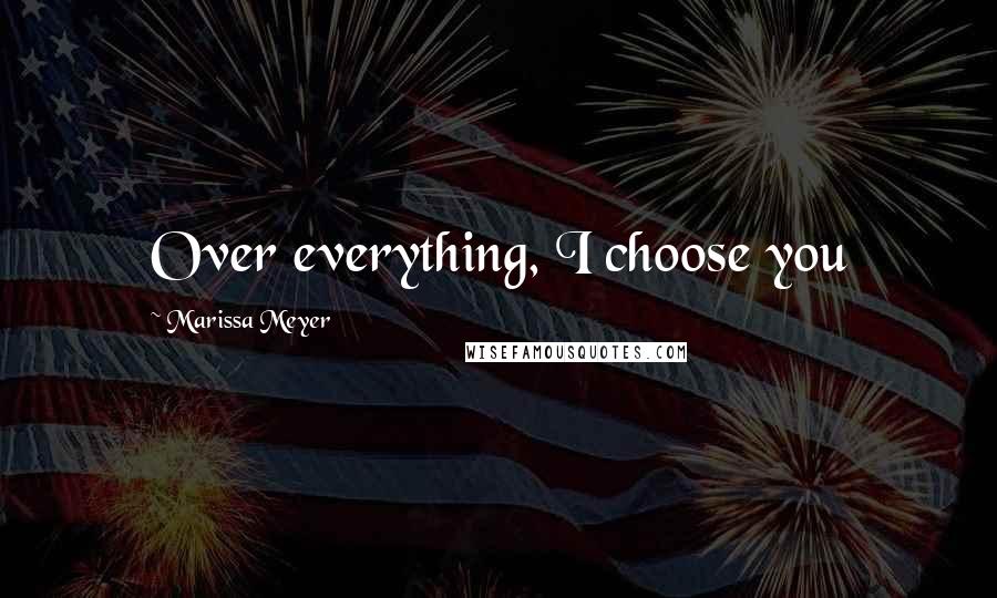 Marissa Meyer Quotes: Over everything, I choose you