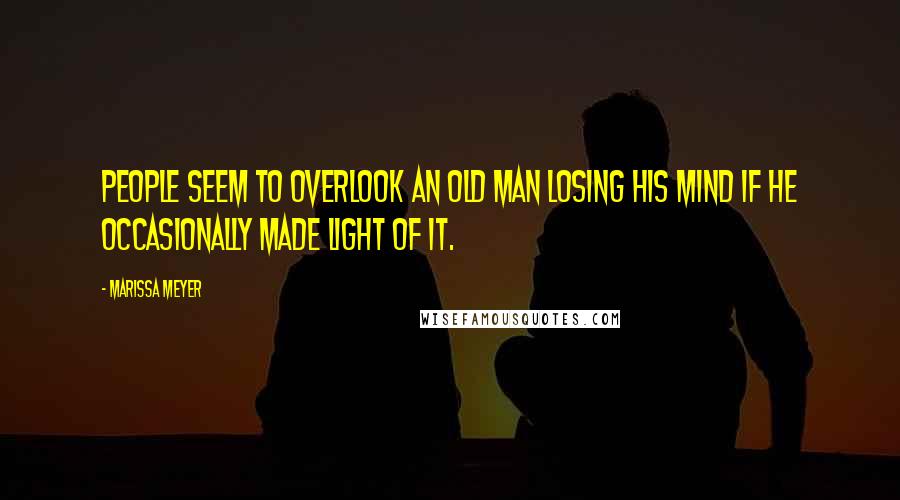 Marissa Meyer Quotes: People seem to overlook an old man losing his mind if he occasionally made light of it.