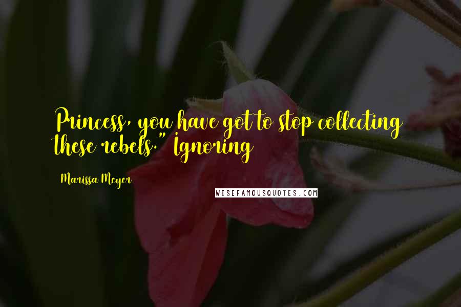 Marissa Meyer Quotes: Princess, you have got to stop collecting these rebels." Ignoring