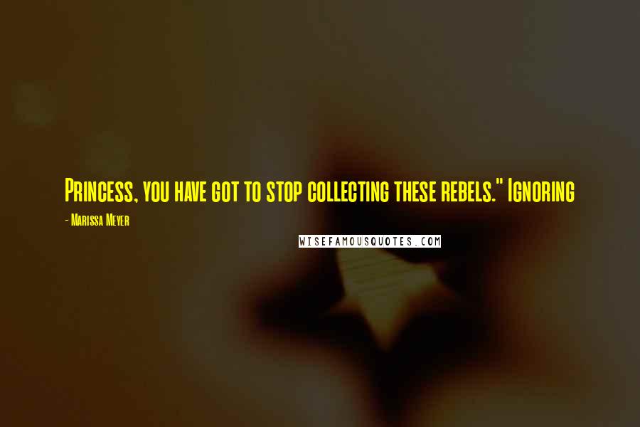 Marissa Meyer Quotes: Princess, you have got to stop collecting these rebels." Ignoring
