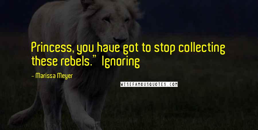 Marissa Meyer Quotes: Princess, you have got to stop collecting these rebels." Ignoring