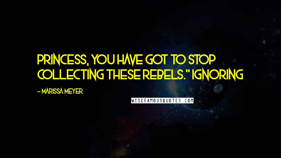 Marissa Meyer Quotes: Princess, you have got to stop collecting these rebels." Ignoring