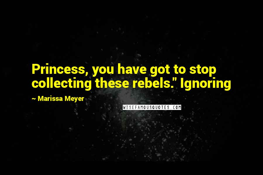 Marissa Meyer Quotes: Princess, you have got to stop collecting these rebels." Ignoring