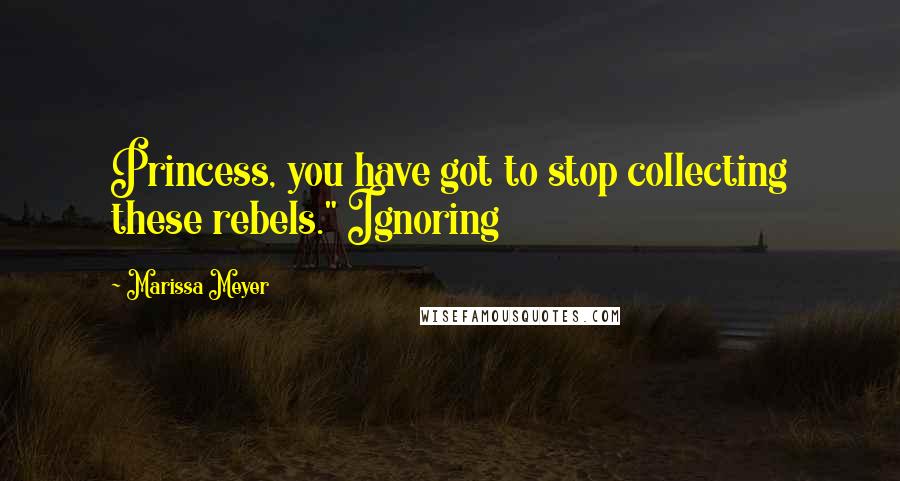 Marissa Meyer Quotes: Princess, you have got to stop collecting these rebels." Ignoring