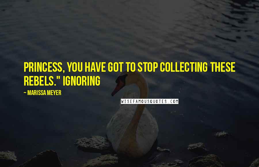 Marissa Meyer Quotes: Princess, you have got to stop collecting these rebels." Ignoring