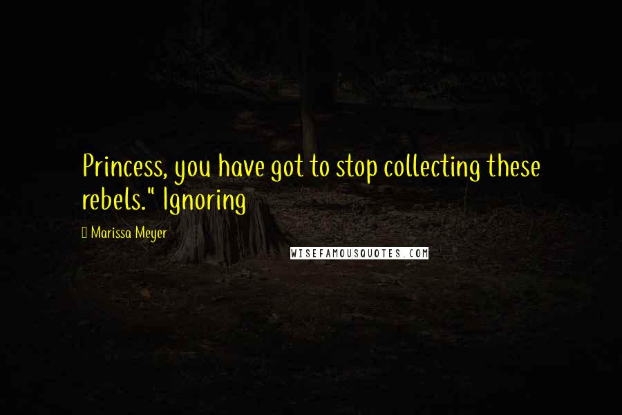 Marissa Meyer Quotes: Princess, you have got to stop collecting these rebels." Ignoring