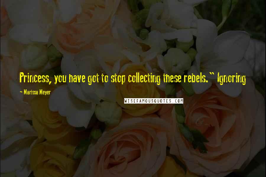 Marissa Meyer Quotes: Princess, you have got to stop collecting these rebels." Ignoring