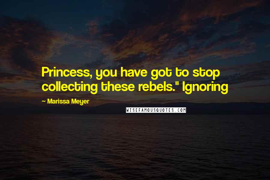 Marissa Meyer Quotes: Princess, you have got to stop collecting these rebels." Ignoring