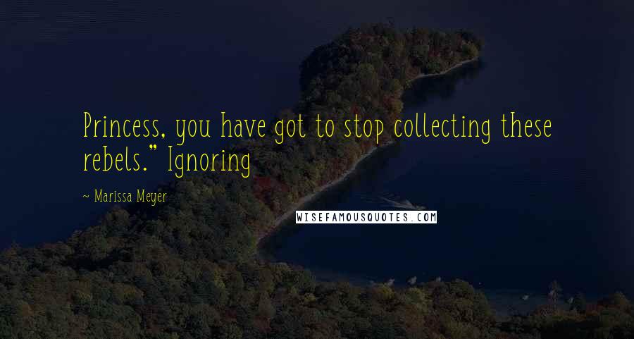 Marissa Meyer Quotes: Princess, you have got to stop collecting these rebels." Ignoring