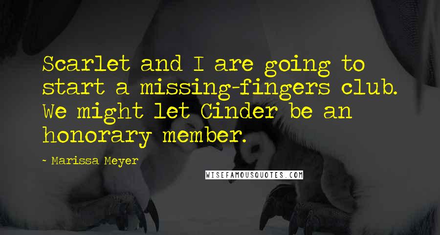 Marissa Meyer Quotes: Scarlet and I are going to start a missing-fingers club. We might let Cinder be an honorary member.